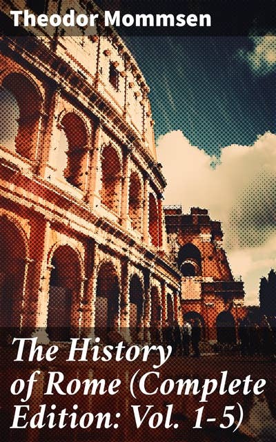 The History of Rome (Complete Edition: Vol. 1-5): From the Foundations of the City to the Rule of Julius Caesar