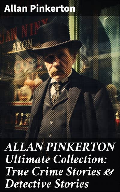 ALLAN PINKERTON Ultimate Collection: True Crime Stories & Detective Stories