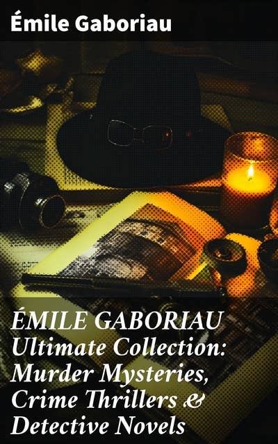 ÉMILE GABORIAU Ultimate Collection: Murder Mysteries, Crime Thrillers & Detective Novels: Masterful Mysteries: 19th-Century Crime & Suspenseful Thrillers