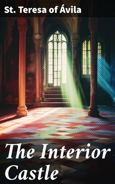 The Interior Castle: Journey of the Soul: Exploring Spiritual Growth and Divine Union in Christian Mysticism