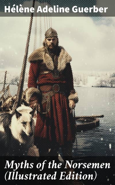 Myths of the Norsemen (Illustrated Edition): From the Eddas and Sagas: Myths of Creation, Ymir and Audhumla, Odin, Thor, Loki, Valhalla, The Twilight of the Gods