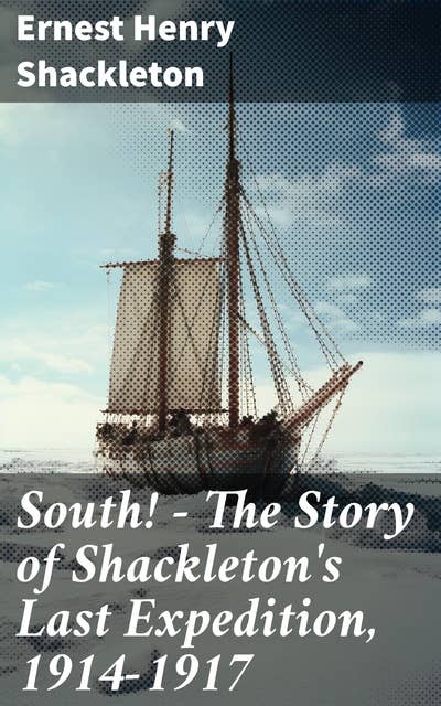 South! - The Story of Shackleton's Last Expedition, 1914-1917: Memoir of the Imperial Trans-Antarctic Voyage
