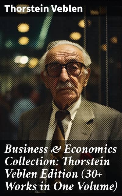 Business & Economics Collection: Thorstein Veblen Edition (30+ Works in One Volume): The Theory of Business Enterprise, The Higher Learning in America, On the Nature of Capital…