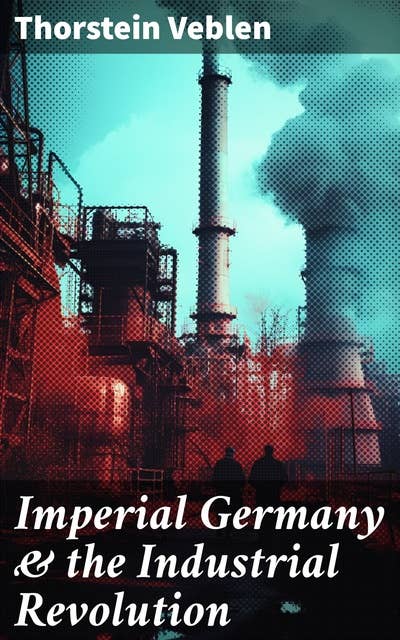 Imperial Germany & the Industrial Revolution: The Economic Rise as a Fuel for Political Radicalism & The Background Origins of WW1
