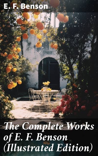 The Complete Works of E. F. Benson (Illustrated Edition): 30 Novels, 70+ Short Stories & Historical Works