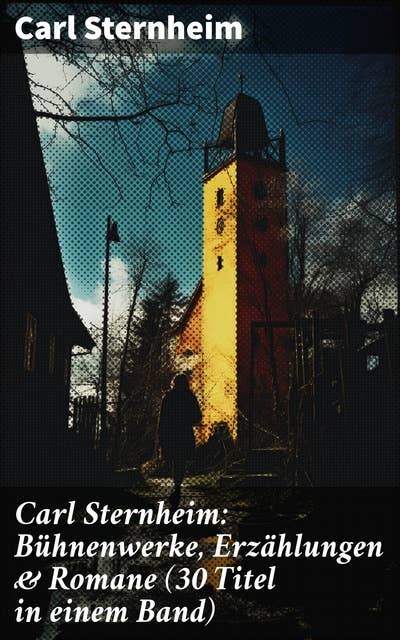 Carl Sternheim: Bühnenwerke, Erzählungen & Romane (30 Titel in einem Band): Einblicke in die humorvolle Gesellschaftskritik und Vielfalt deutscher Literatur