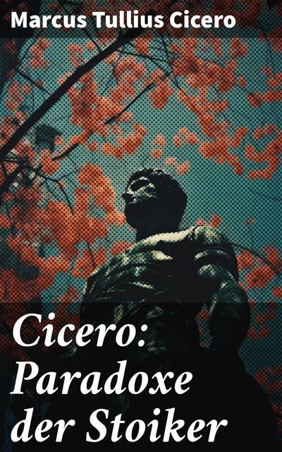 Cicero: Paradoxe der Stoiker: Philosophie, Ethik und Selbstdisziplin der Stoiker