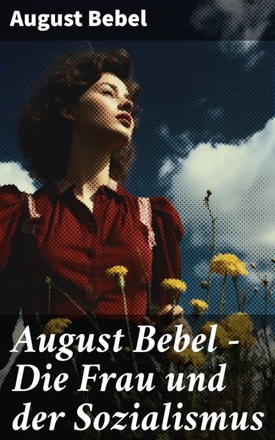 August Bebel - Die Frau und der Sozialismus: Klassiker der sozialistischen Literatur - Beitrag zur Frauenemenzipation