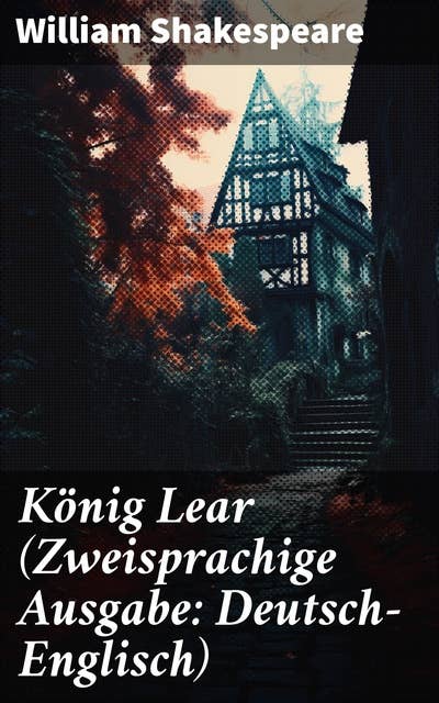 König Lear (Zweisprachige Ausgabe: Deutsch-Englisch): Ein dramatisches Meisterwerk von Macht, Verrat und tragischer Verstrickung in zweisprachiger Ausgabe