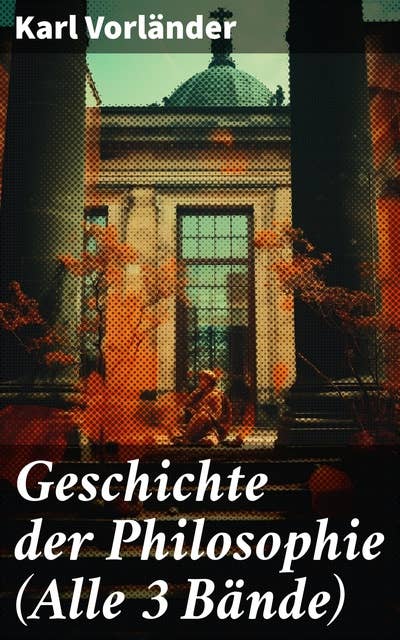 Geschichte der Philosophie (Alle 3 Bände): Die Philosophie des Altertums + Die Philosophie des Mittelalters + Die Philosophie der Neuzeit