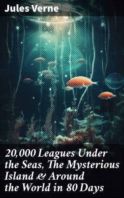 20,000 Leagues Under the Seas, The Mysterious Island & Around the World in 80 Days: 3 Sci-Fi Classics in One eBook (Illustrated Edition)