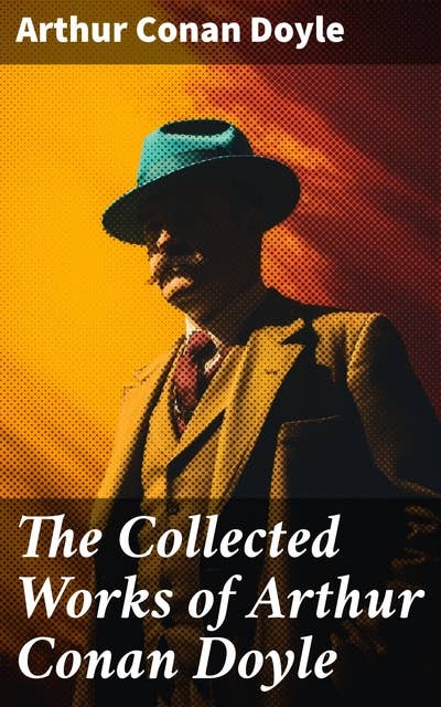 The Collected Works of Arthur Conan Doyle: Including The Sherlock Holmes Series, Poems, Plays, Works on Spirituality, History Books & Memoirs