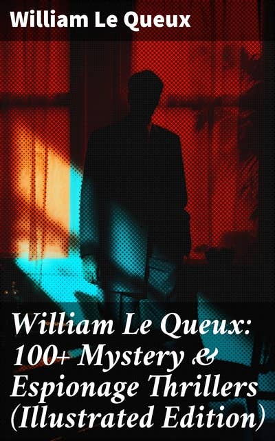 William Le Queux: 100+ Mystery & Espionage Thrillers (Illustrated Edition): The Price of Power, The Seven Secrets, Devil's Dice, An Eye for an Eye, The House of Whispers…