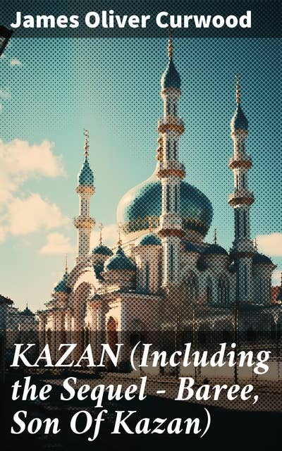 KAZAN (Including the Sequel - Baree, Son Of Kazan): 2 Adventure Novels - Classics of the Great White North