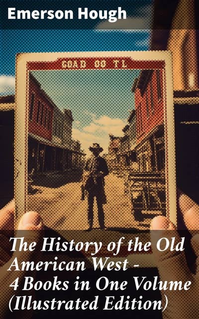 The History of the Old American West – 4 Books in One Volume (Illustrated Edition): The Story of the Cowboy, The Way to the West, The Story of the Outlaw & The Passing of Frontier
