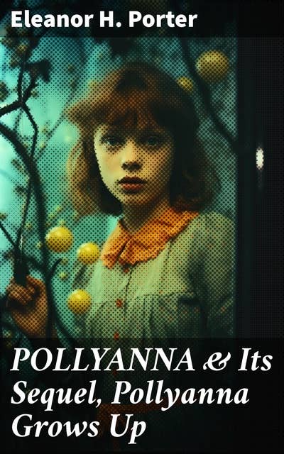 POLLYANNA & Its Sequel, Pollyanna Grows Up: Inspiring Journey of a Cheerful Little Orphan Girl and Her Widely Celebrated "Glad Game"