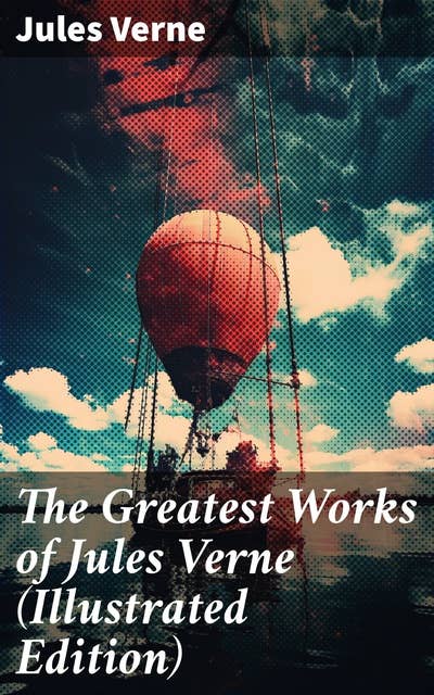The Greatest Works of Jules Verne (Illustrated Edition): Journey to the Centre of the Earth, The Mysterious Island, 20 000 Leagues Under The Sea…