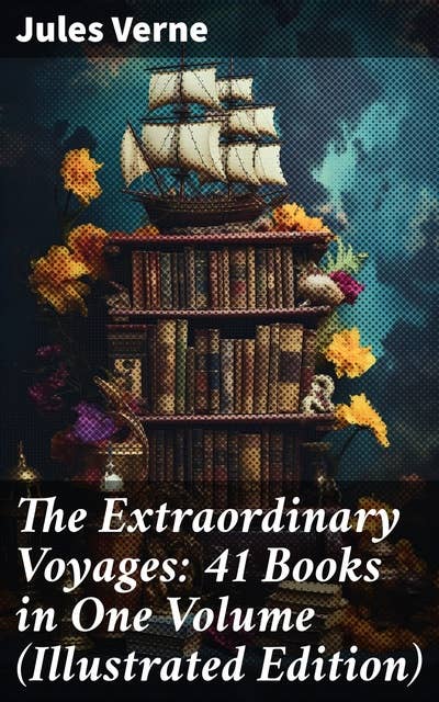 The Extraordinary Voyages: 41 Books in One Volume (Illustrated Edition): Journey to the Centre of the Earth, From the Earth to the Moon, 20 000 Leagues under the Sea