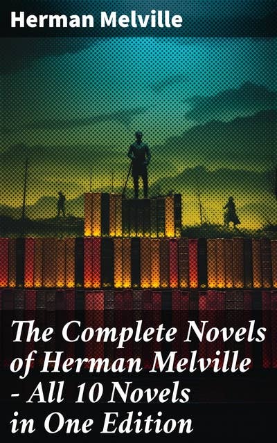 The Complete Novels of Herman Melville - All 10 Novels in One Edition: Moby-Dick, Typee, Omoo, Mardi, Redburn, White-Jacket, Pierre, Israel Potter, The Confidence-Man…