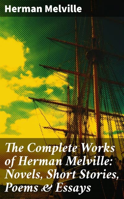 The Complete Works of Herman Melville: Novels, Short Stories, Poems & Essays: With Adventure Classics, Sea Tales & Philosophical Works