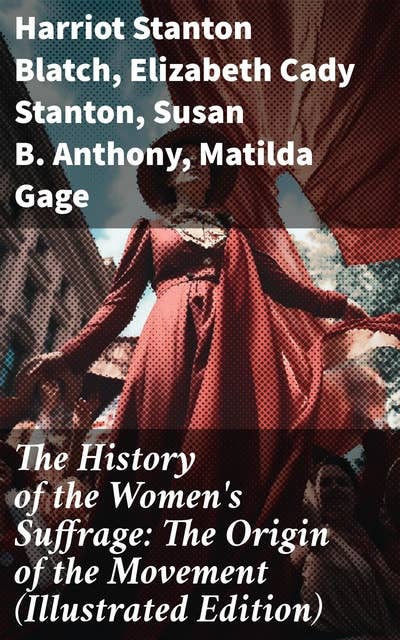 The History of the Women's Suffrage: The Origin of the Movement (Illustrated Edition): Lives and Battles of Pioneer Suffragists