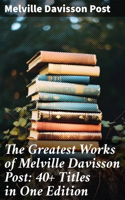 The Greatest Works of Melville Davisson Post: 40+ Titles in One Edition: Uncle Abner Mysteries, Randolph Mason Schemes, Sir Henry Marquis Tales, Dwellers in the Hills