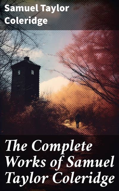 The Complete Works of Samuel Taylor Coleridge: Poems, Plays, Essays, Lectures, Autobiography & Letters (Including The Rime of the Ancient Mariner…)