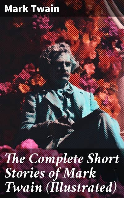The Complete Short Stories of Mark Twain (Illustrated): 190+ Humorous Tales & Sketches