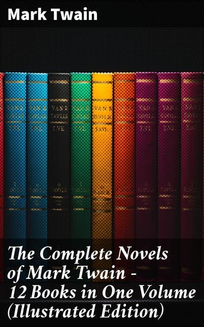 The Complete Novels of Mark Twain - 12 Books in One Volume (Illustrated Edition): Including Author's Biography: The Adventures of Tom Sawyer & Huckleberry Finn, A Horse's Tale…
