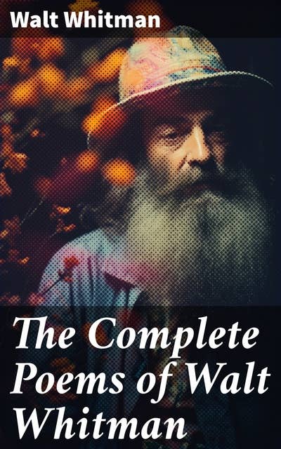 The Complete Poems of Walt Whitman: Leaves of Grass (1855 & 1892 Versions), Old Age Echoes, Uncollected and Rejected Poems