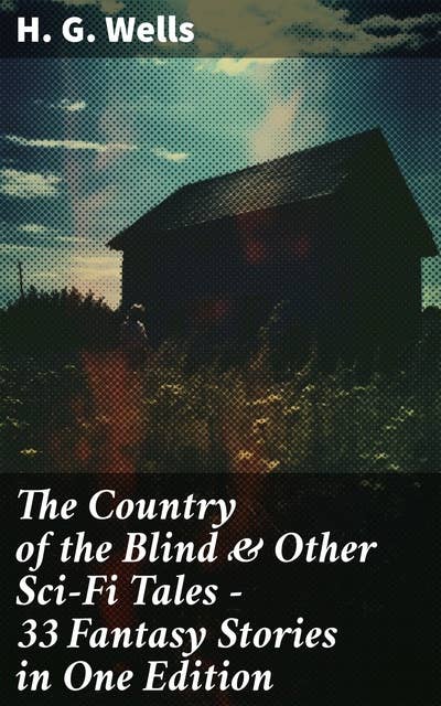 The Country of the Blind & Other Sci-Fi Tales - 33 Fantasy Stories in One Edition: The Original 1911 edition