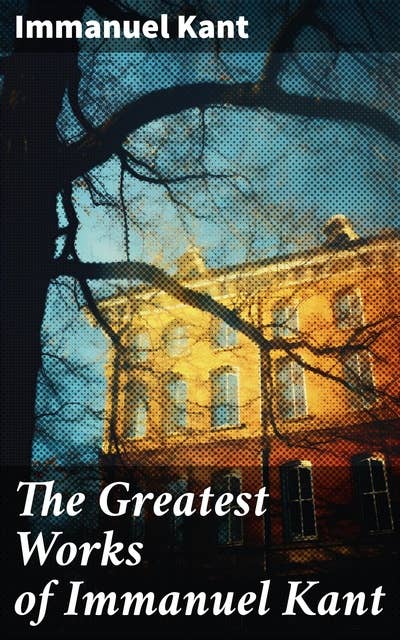 The Greatest Works of Immanuel Kant: Complete Critiques, Philosophical Works & Essays (Including Inaugural Dissertation & Biography)