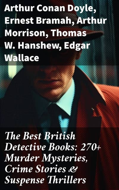 The Best British Detective Books: 270+ Murder Mysteries, Crime Stories & Suspense Thrillers: The Most Famous British Investigators: Sherlock Holmes, Father Brown, P. C. Lee…