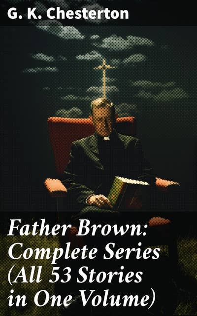 Father Brown: Complete Series (All 53 Stories in One Volume): The Innocence of Father Brown, The Wisdom of Father Brown, The Incredulity of Father Brown…