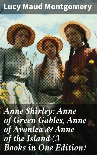 Anne Shirley: Anne of Green Gables, Anne of Avonlea & Anne of the Island (3 Books in One Edition): Imaginative Adventures of Friendship and Dreams