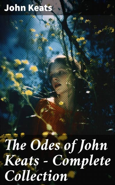 The Odes of John Keats - Complete Collection: Ode on a Grecian Urn, Ode to a Nightingale, Hyperion, Endymion, The Eve of St. Agnes, Ode to Psyche