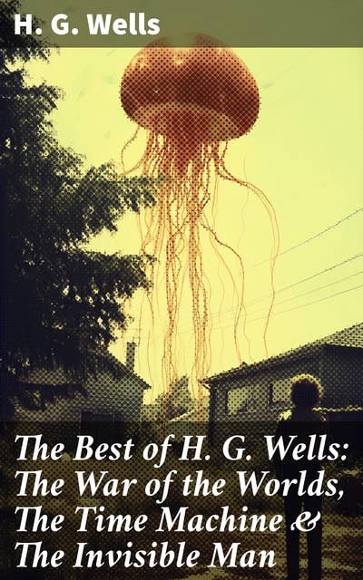 The Best of H. G. Wells: The War of the Worlds, The Time Machine & The Invisible Man: 3 Sci-Fi Books in One Edition