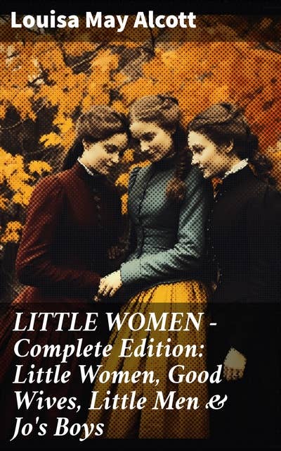 LITTLE WOMEN - Complete Edition: Little Women, Good Wives, Little Men & Jo's Boys