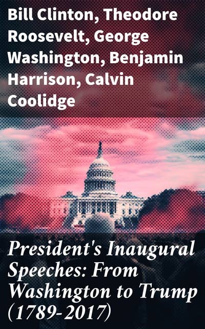 President's Inaugural Speeches: From Washington to Trump (1789-2017): The Rise and Development of America Through the Ambitions and Platforms of Elected Presidents