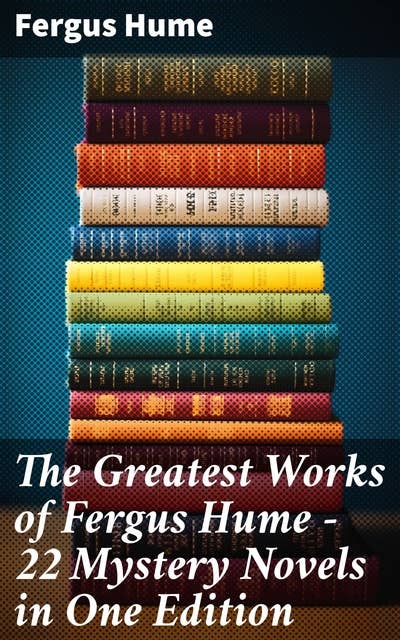 The Greatest Works of Fergus Hume - 22 Mystery Novels in One Edition: Red Money, The Pagan's Cup, A Coin of Edward VII, A Woman's Burden, Hagar of the Pawn-Shop…