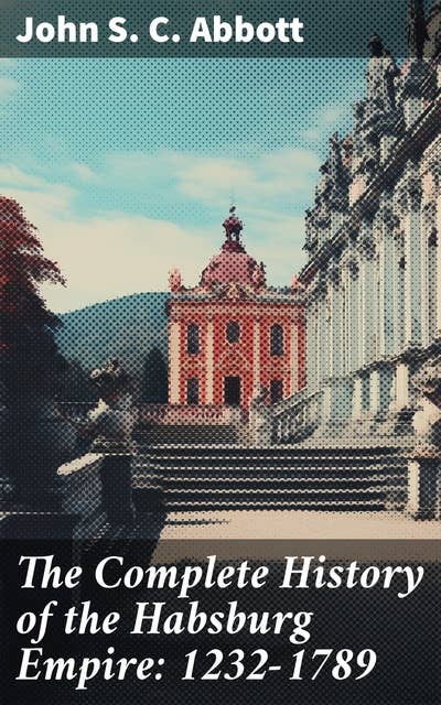 The Complete History of the Habsburg Empire: 1232-1789: The Rise and the Decline of the Great European Dynasty