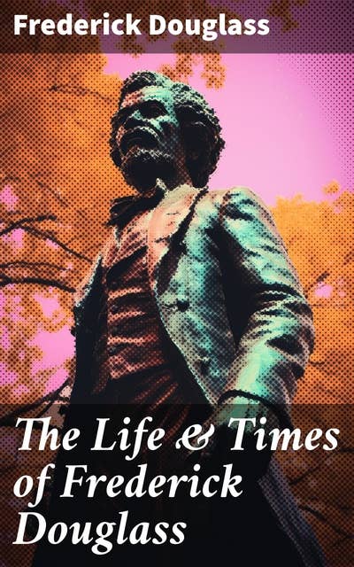 The Life & Times of Frederick Douglass: His Early Life as a Slave, His Escape From Bondage and His Complete Life Story