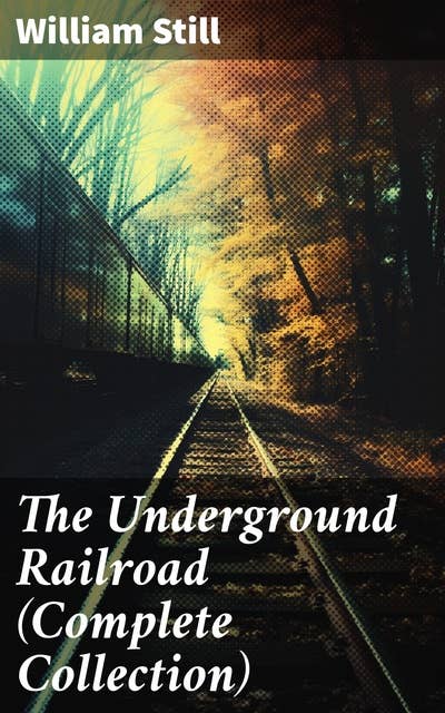 The Underground Railroad (Complete Collection): Narratives, Testimonies & Letters: The True Story of Hundreds of Slaves Who Escaped to Freedom