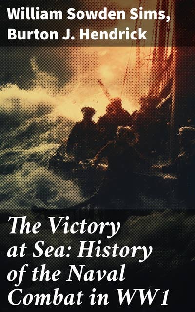 The Victory at Sea: History of the Naval Combat in WW1: American Destroyers in Action, Decoying Submarines to Destruction & Other Naval Actions