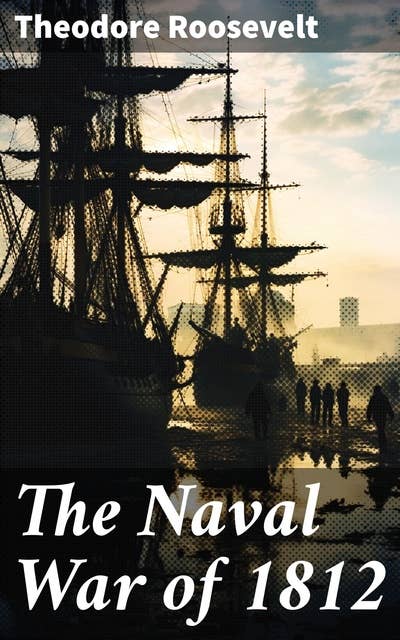 The Naval War of 1812: Historical Account of the Conflict between the United States and the United Kingdom