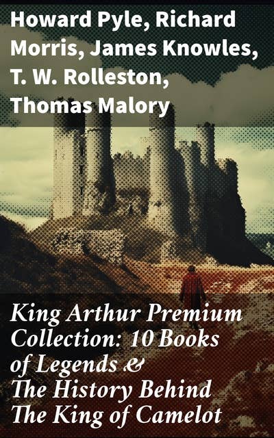 King Arthur Premium Collection: 10 Books of Legends & The History Behind The King of Camelot: Le Morte d'Arthur, Sir Lancelot and His Companions, Idylls of the King, The Mabinogion…