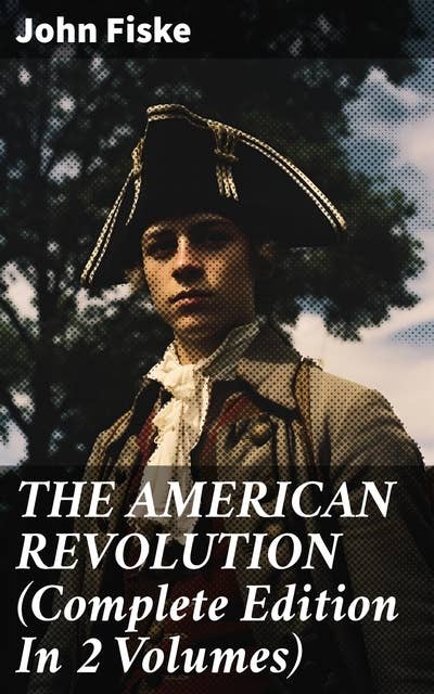THE AMERICAN REVOLUTION (Complete Edition In 2 Volumes): Battle for American Independence: From the Rejection of the Stamp Act Until the Final Victory