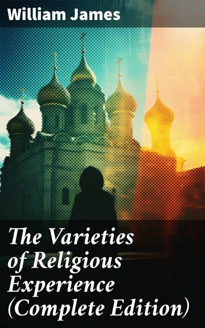 The Varieties of Religious Experience (Complete Edition): Exploring the Depths of Spiritual Diversity