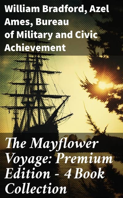 The Mayflower Voyage: Premium Edition - 4 Book Collection: 4 Books in One Edition Detailing The History of the Journey, the Ship's Log & the Lives of its Pilgrim Passengers