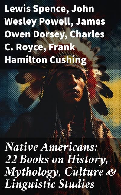 Native Americans: 22 Books on History, Mythology, Culture & Linguistic Studies: History of the Great Tribes, Language, Customs & Legends of Cherokee, Iroquois, Sioux, Navajo, Zuñi…